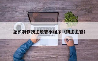 龙岩怎么制作线上烧香小程序（线上上香）
