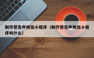 龙岩制作警告声微信小程序（制作警告声微信小程序叫什么）