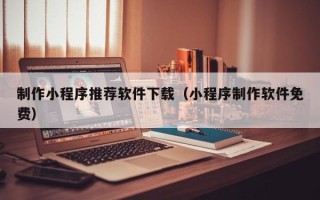 龙岩制作小程序推荐软件下载（小程序制作软件免费）