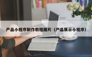 龙岩产品小程序制作教程图片（产品展示小程序）