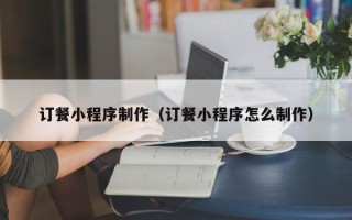 龙岩订餐小程序制作（订餐小程序怎么制作）