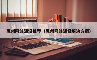 龙岩惠州网站建设推荐（惠州网站建设解决方案）