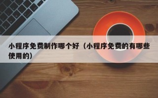 龙岩小程序免费制作哪个好（小程序免费的有哪些使用的）