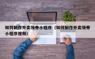 龙岩如何制作外卖领券小程序（如何制作外卖领券小程序视频）