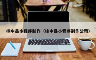 龙岩榆中县小程序制作（榆中县小程序制作公司）
