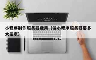 龙岩小程序制作服务器费用（做小程序服务器要多大带宽）