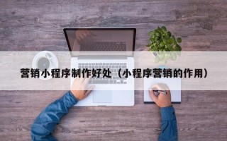 龙岩营销小程序制作好处（小程序营销的作用）