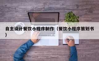 龙岩自主设计餐饮小程序制作（餐饮小程序策划书）
