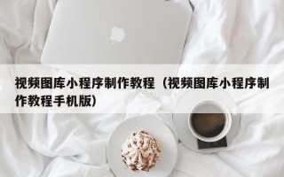 龙岩视频图库小程序制作教程（视频图库小程序制作教程手机版）
