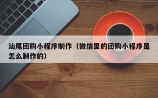 龙岩汕尾团购小程序制作（微信里的团购小程序是怎么制作的）