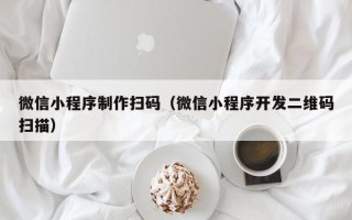龙岩微信小程序制作扫码（微信小程序开发二维码扫描）