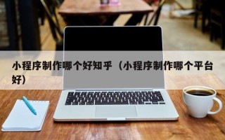 龙岩小程序制作哪个好知乎（小程序制作哪个平台好）