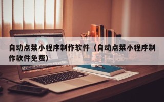 龙岩自动点菜小程序制作软件（自动点菜小程序制作软件免费）